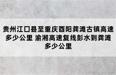 贵州江囗县至重庆酉阳龚滩古镇高速多少公里 渝湘高速复线彭水到龚滩多少公里